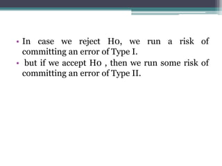 • In case we reject H0, we run a risk of
committing an error of Type I.
• but if we accept H0 , then we run some risk of
committing an error of Type II.
 
