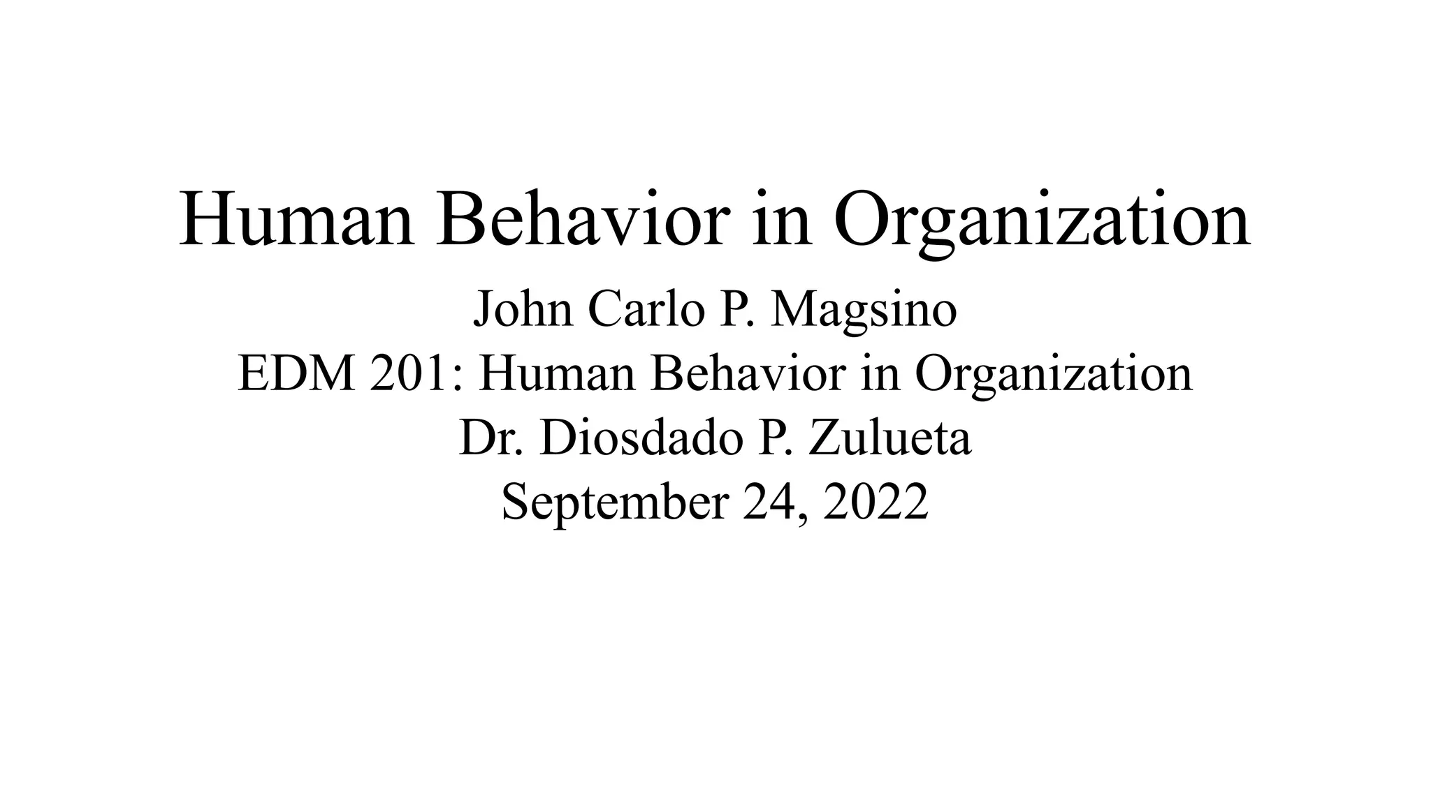 Human Behavior in Organization
John Carlo P. Magsino
EDM 201: Human Behavior in Organization
Dr. Diosdado P. Zulueta
September 24, 2022
 