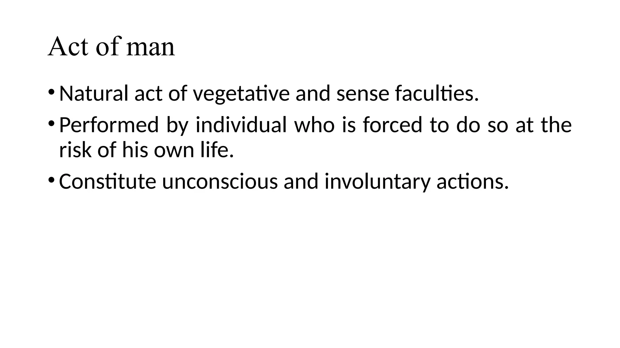 Act of man
•Natural act of vegetative and sense faculties.
•Performed by individual who is forced to do so at the
risk of his own life.
•Constitute unconscious and involuntary actions.
 