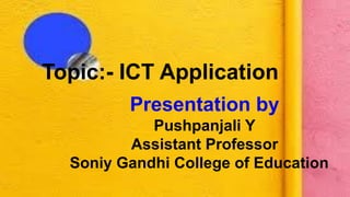 Presentation by
Pushpanjali Y
Assistant Professor
Soniy Gandhi College of Education
Topic:- ICT Application
 