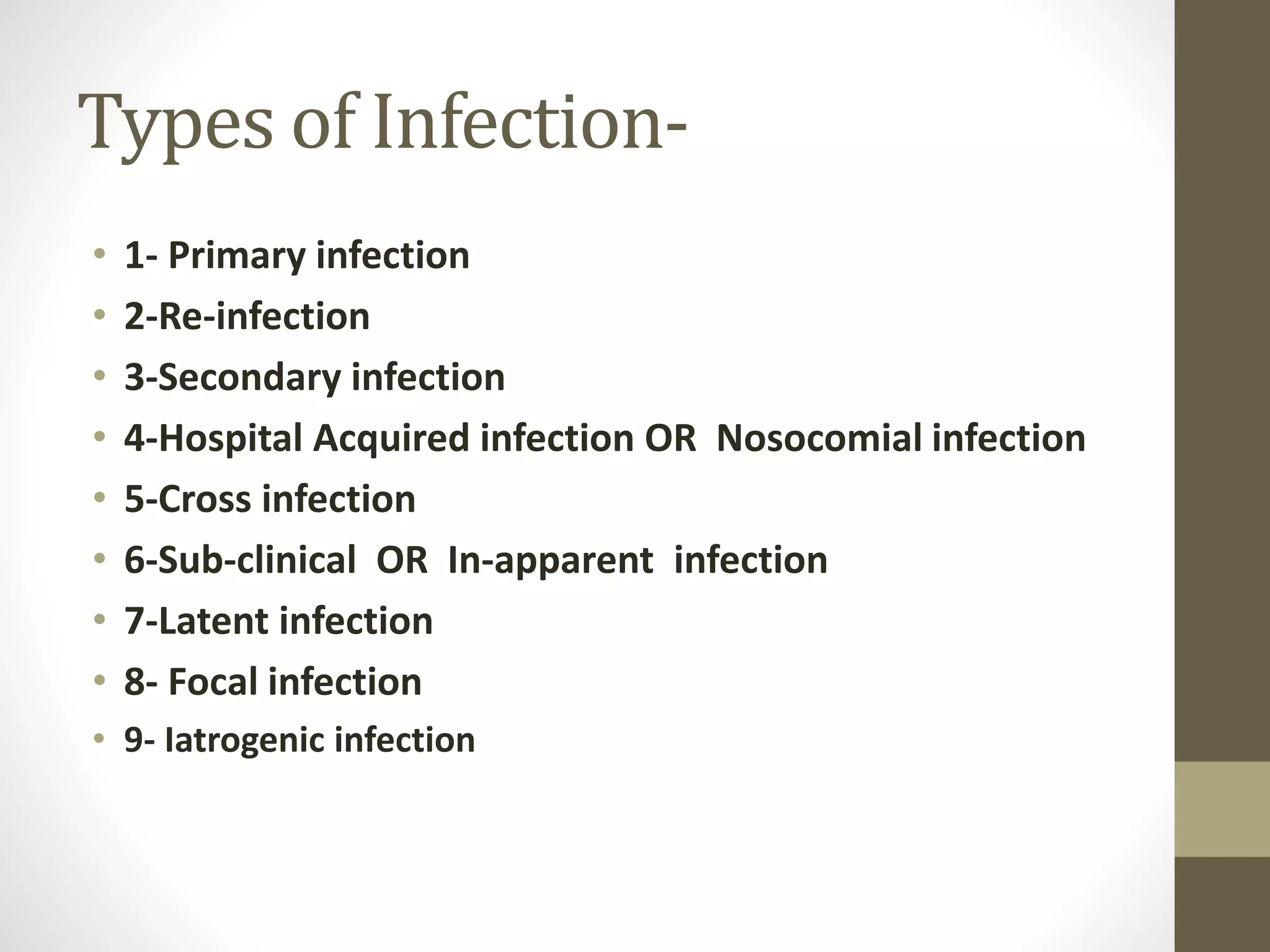 Types of Infection-
• 1- Primary infection
• 2-Re-infection
• 3-Secondary infection
• 4-Hospital Acquired infection OR Nosocomial infection
• 5-Cross infection
• 6-Sub-clinical OR In-apparent infection
• 7-Latent infection
• 8- Focal infection
• 9- Iatrogenic infection
 