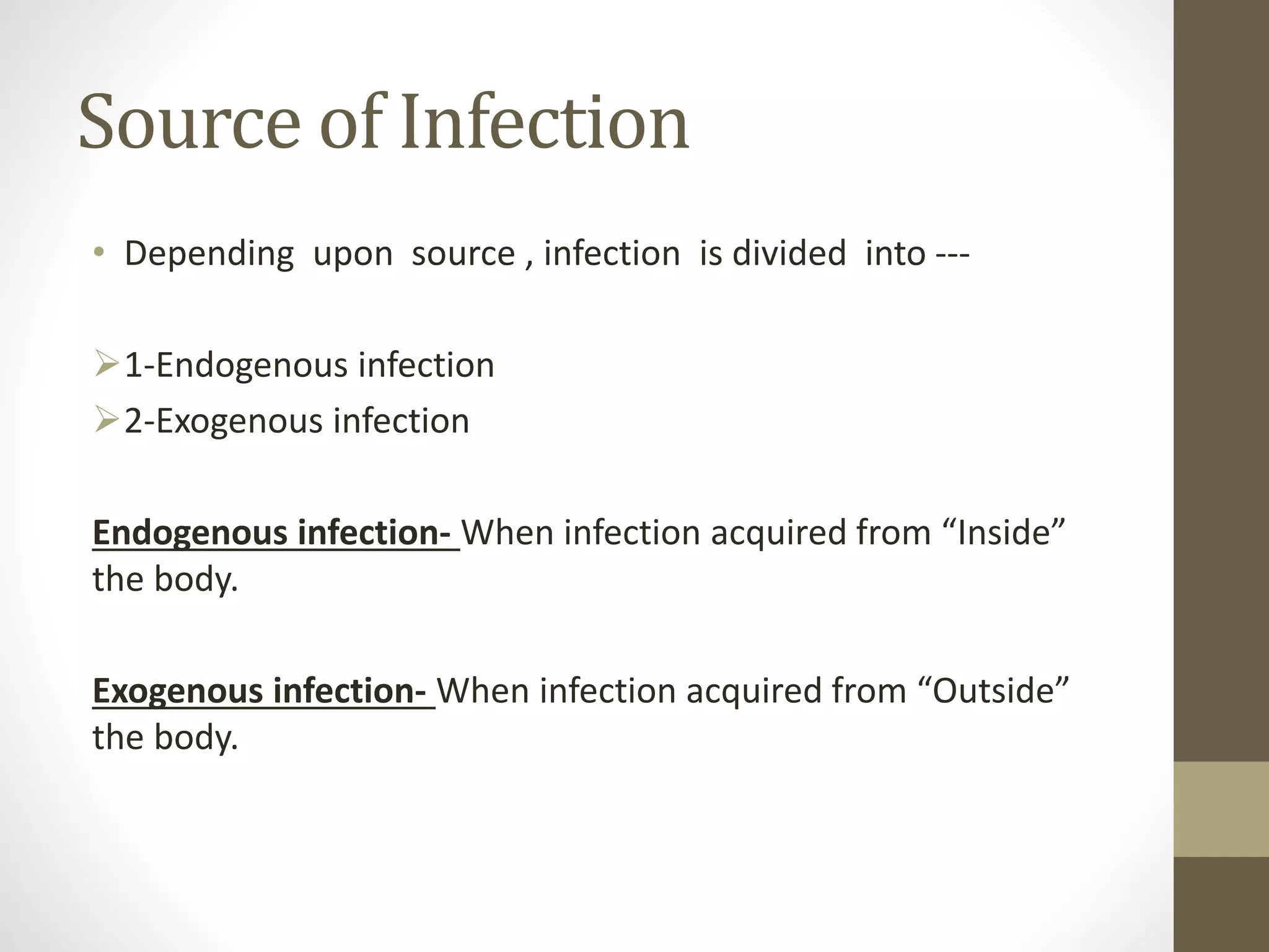 Source of Infection
• Depending upon source , infection is divided into ---
1-Endogenous infection
2-Exogenous infection
Endogenous infection- When infection acquired from “Inside”
the body.
Exogenous infection- When infection acquired from “Outside”
the body.
 