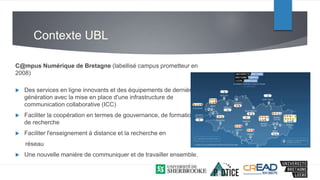 Contexte UBL
C@mpus Numérique de Bretagne (labellisé campus prometteur en
2008)
 Des services en ligne innovants et des é...