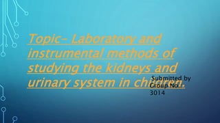 Topic- Laboratory and
instrumental methods of
studying the kidneys and
urinary system in children.
Submitted by
Group No.:
3014
 