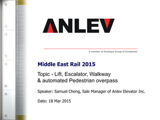 A member of Analogue Group of Companies
Topic - Lift, Escalator, Walkway
& automated Pedestrian overpass
Speaker: Samuel Cheng, Sale Manager of Anlev Elevator Inc.
Date: 18 Mar 2015
Middle East Rail 2015
 