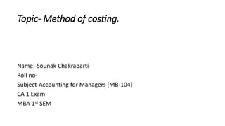 Topic- Method of costing.
Name:-Sounak Chakrabarti
Roll no-
Subject-Accounting for Managers [MB-104]
CA 1 Exam
MBA 1st SEM
 