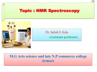 Dr. Satish S. Kola
(Assistant professor)
Topic : NMR Spectroscopy
M.G Arts science and late N.P commerce college
Armori.
 