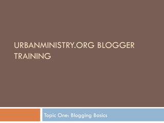 URBANMINISTRY.ORG BLOGGER TRAINING Topic One: Blogging Basics 