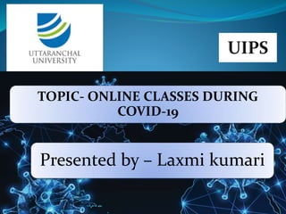TOPIC- ONLINE CLASSES DURING
COVID-19
Presented by – Laxmi kumari
 