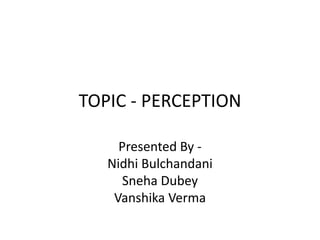 TOPIC - PERCEPTION
Presented By -
Nidhi Bulchandani
Sneha Dubey
Vanshika Verma
 