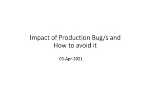 Impact of Production Bug/s and
How to avoid it
03-Apr-2021
 