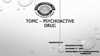 TOPIC - PSYCHOACTIVE
DRUG
PRESENTED BY
MOHAMMAD OVAIS
M.PHARM 1ST SEM
DEPARTMENT OF PHARMACEUTICAL
CHEMISTRY
 