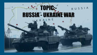 TOPIC:-
RUSSIA - UKRAINE WAR
 