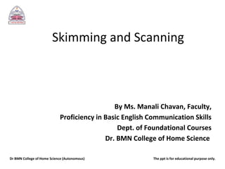 Skimming and Scanning
By Ms. Manali Chavan, Faculty,
Proficiency in Basic English Communication Skills
Dept. of Foundational Courses
Dr. BMN College of Home Science
Dr BMN College of Home Science (Autonomous) The ppt is for educational purpose only.
 