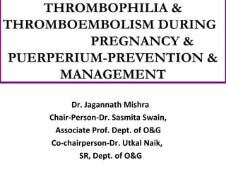 THROMBOPHILIA &
THROMBOEMBOLISM DURING
PREGNANCY &
PUERPERIUM-PREVENTION &
MANAGEMENT
Dr. Jagannath Mishra
Chair-Person-Dr. Sasmita Swain,
Associate Prof. Dept. of O&G
Co-chairperson-Dr. Utkal Naik,
SR, Dept. of O&G
 