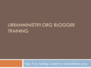 URBANMINISTRY.ORG BLOGGER TRAINING Topic Two: Adding Content to UrbanMinistry.org  