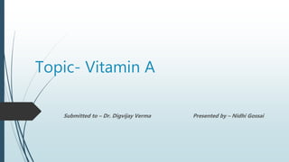 Topic- Vitamin A
Submitted to – Dr. Digvijay Verma Presented by – Nidhi Gossai
 