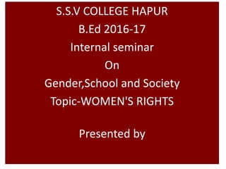 S.S.V COLLEGE HAPUR
B.Ed 2016-17
Internal seminar
On
Gender,School and Society
Topic-WOMEN'S RIGHTS
Presented by
 