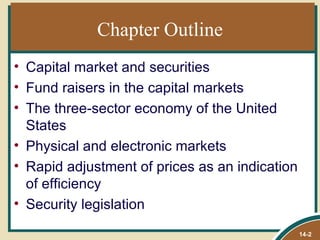 Chapter Outline
• Capital market and securities
• Fund raisers in the capital markets
• The three-sector economy of the United
  States
• Physical and electronic markets
• Rapid adjustment of prices as an indication
  of efficiency
• Security legislation
                                                14-2
 