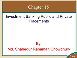 Chapter 15
Investment Banking Public and Private
            Placements




              By
Md. Shahedur Rahaman Chowdhury
                                        15-1
 
