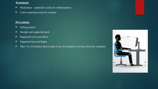 Treatment
 Medication – painkillers (only for inflammation)
 Cold compress(except for cramps)
Prevention
 Sitting posture
 Straight and supported neck
 Supported wrist and elbow
 Supported feet and thighs
 Take 5 to 10 minutes short breaks every 50 minutes to an hour from the computer
 
