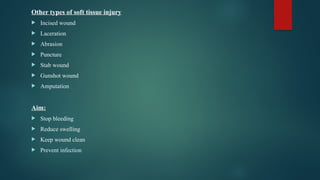 Other types of soft tissue injury
 Incised wound
 Laceration
 Abrasion
 Puncture
 Stab wound
 Gunshot wound
 Amputation
Aim:
 Stop bleeding
 Reduce swelling
 Keep wound clean
 Prevent infection
 