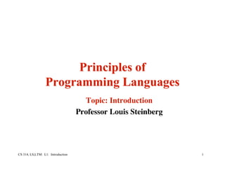 CS 314, LS,LTM: L1: Introduction 1
Principles ofPrinciples of
Programming LanguagesProgramming Languages
Topic: Introduction
Professor Louis Steinberg
 
