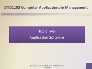 STID1103 Computer Applications in Management
Discovering Computers 2011: Living in a Digital World
Chapter 3
1
Topic Two
Application Software
 