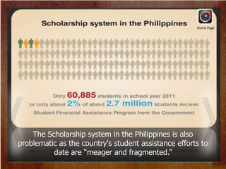 The Scholarship system in the Philippines is also
problematic as the country's student assistance efforts to
date are “meager and fragmented.”
Home Page
 