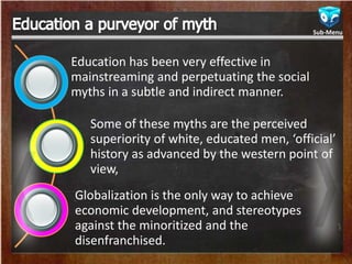 Education has been very effective in
mainstreaming and perpetuating the social
myths in a subtle and indirect manner.
Some...