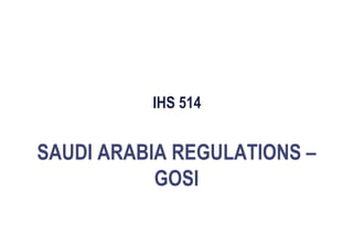 IHS 514
SAUDI ARABIA REGULATIONS –
GOSI
 