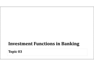 Investment Functions in Banking
Investment Functions in Banking
Topic 03
 