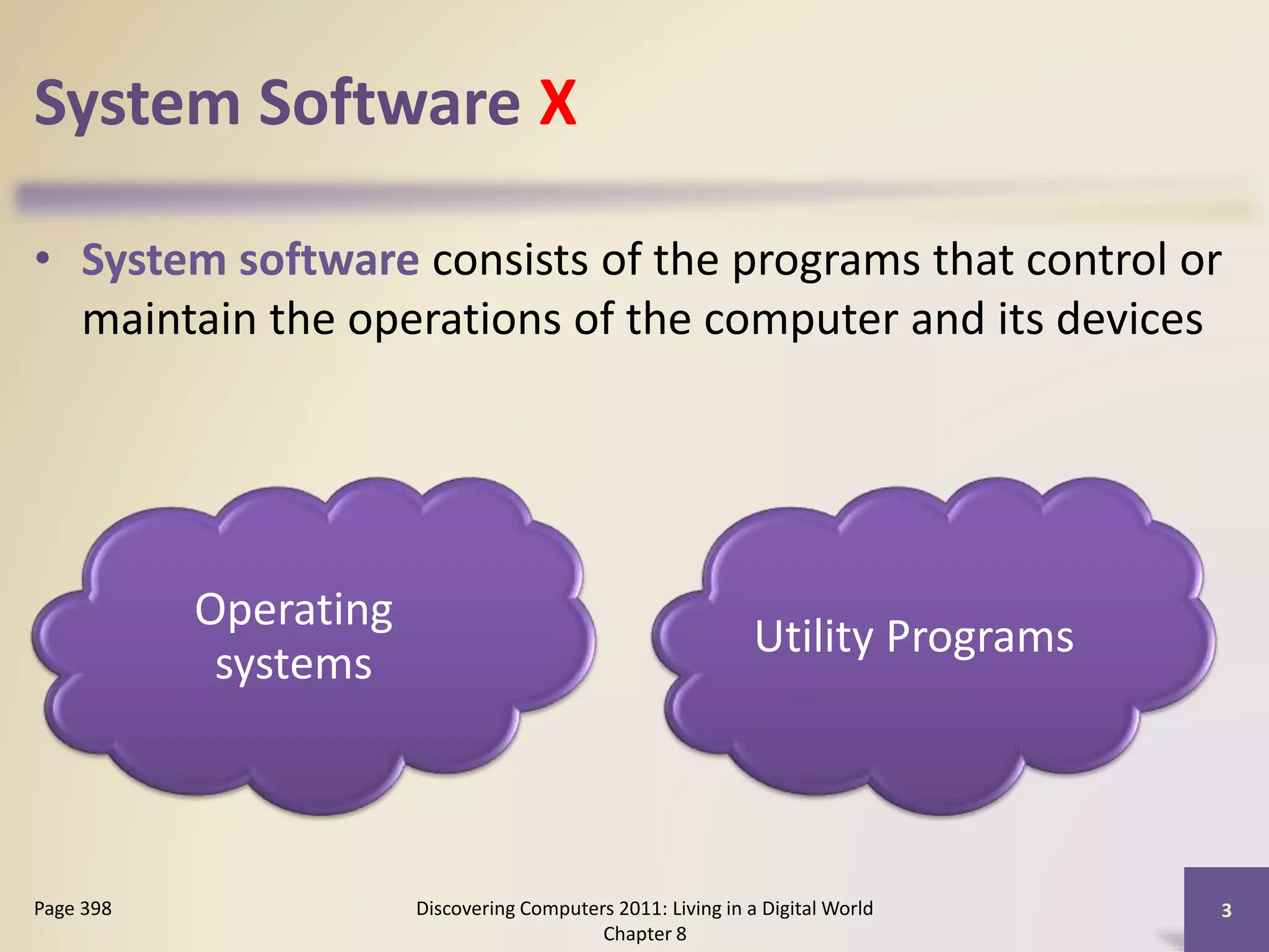 System Software X
• System software consists of the programs that control or
maintain the operations of the computer and its devices
Discovering Computers 2011: Living in a Digital World
Chapter 8
3Page 398
Operating
systems
Utility Programs
 