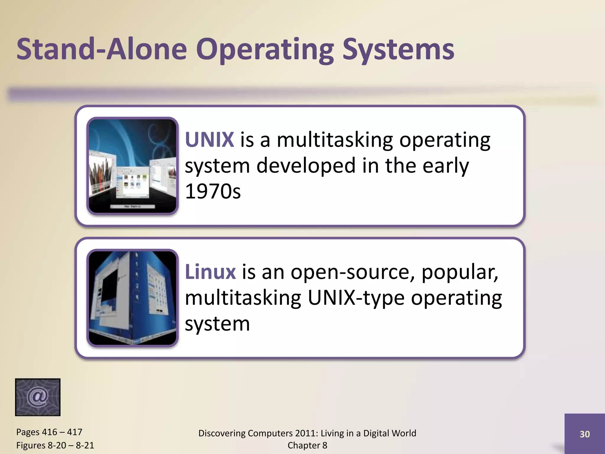 Stand-Alone Operating Systems
UNIX is a multitasking operating
system developed in the early
1970s
Linux is an open-source, popular,
multitasking UNIX-type operating
system
Discovering Computers 2011: Living in a Digital World
Chapter 8
30Pages 416 – 417
Figures 8-20 – 8-21
 