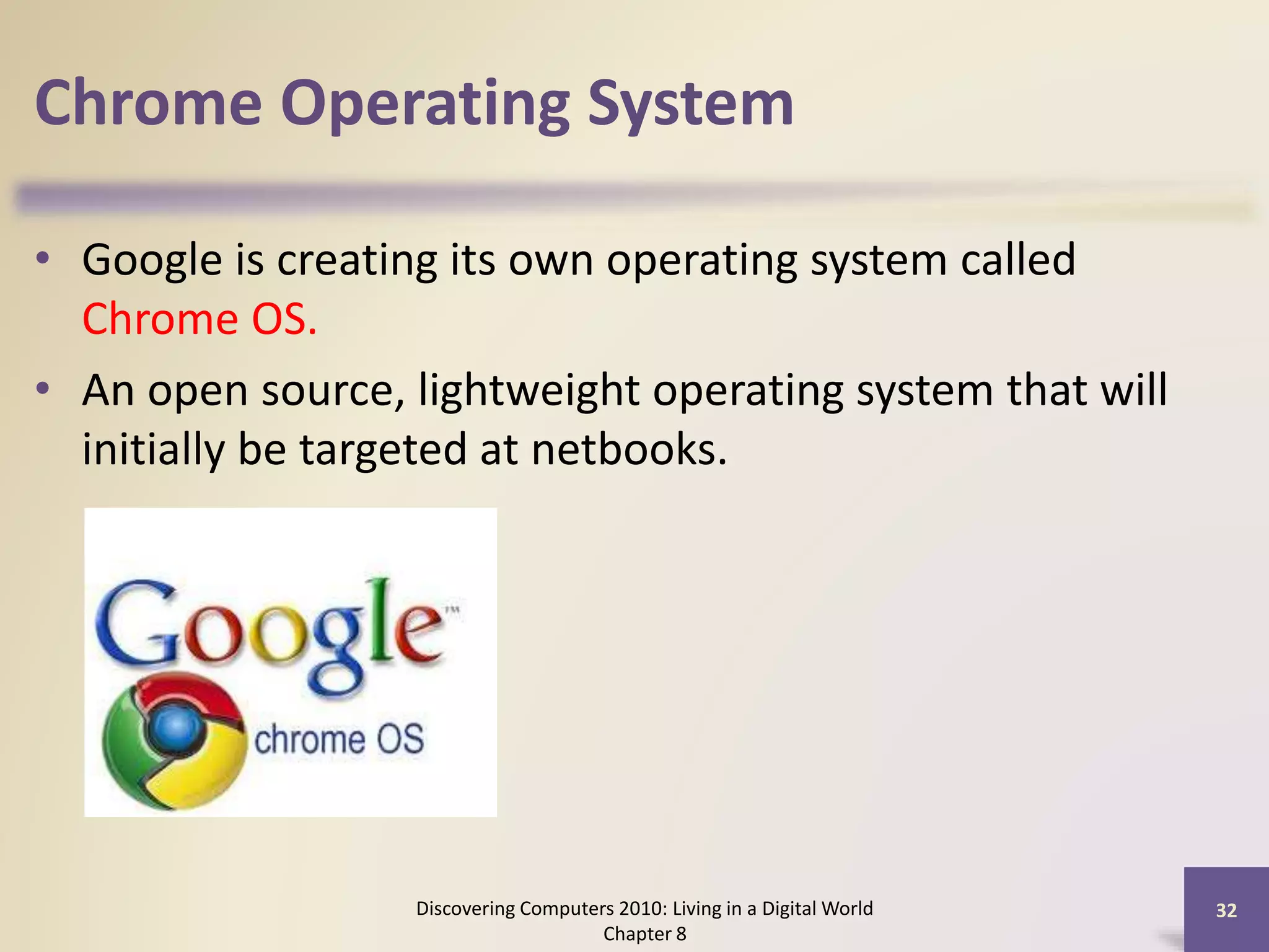 Chrome Operating System
• Google is creating its own operating system called
Chrome OS.
• An open source, lightweight operating system that will
initially be targeted at netbooks.
Discovering Computers 2010: Living in a Digital World
Chapter 8
32
 