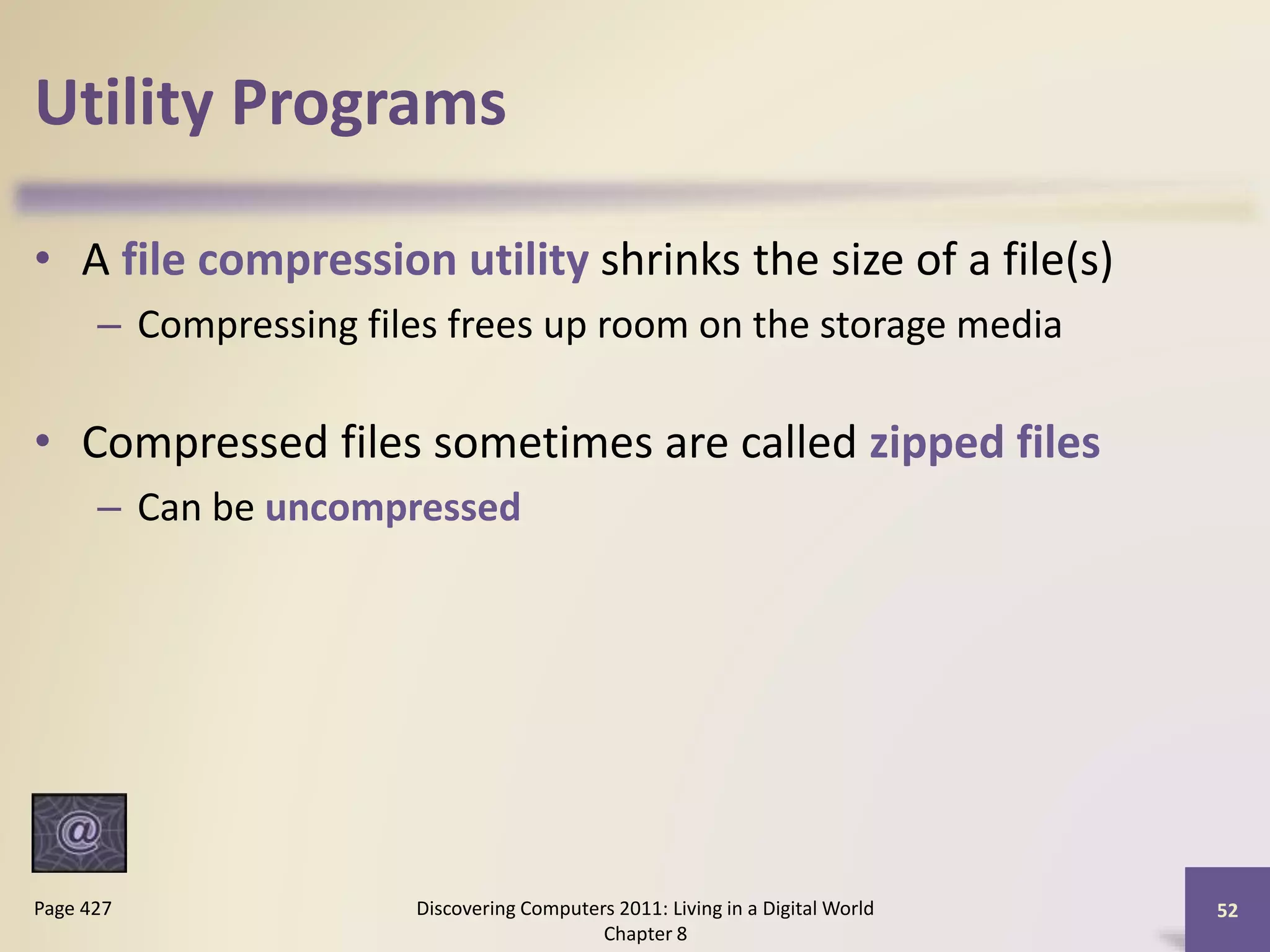 Utility Programs
• A file compression utility shrinks the size of a file(s)
– Compressing files frees up room on the storage media
• Compressed files sometimes are called zipped files
– Can be uncompressed
Discovering Computers 2011: Living in a Digital World
Chapter 8
52Page 427
 