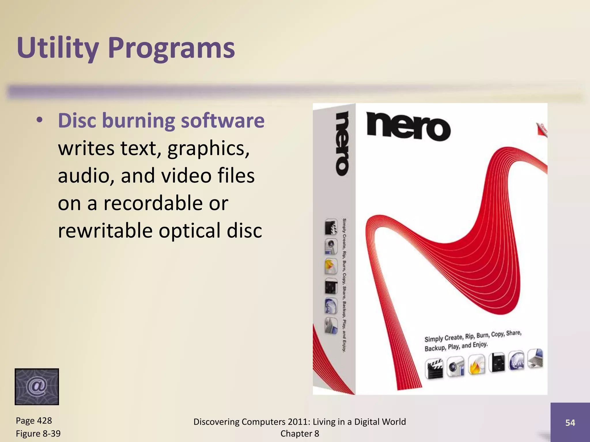 Utility Programs
• Disc burning software
writes text, graphics,
audio, and video files
on a recordable or
rewritable optical disc
Discovering Computers 2011: Living in a Digital World
Chapter 8
54Page 428
Figure 8-39
 