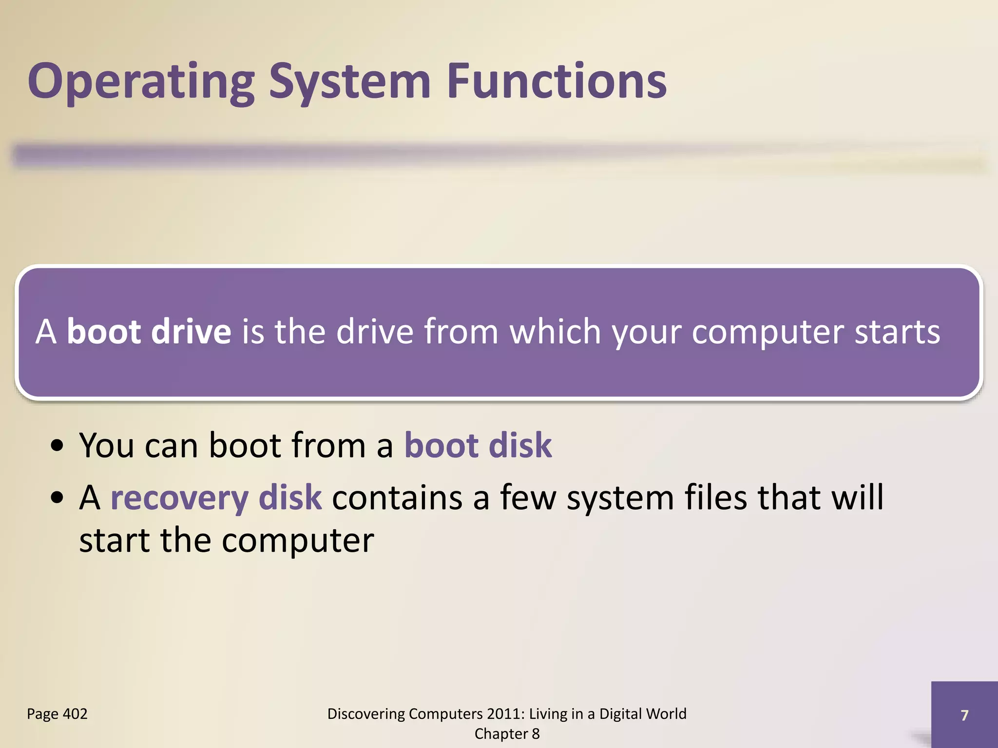 Operating System Functions
A boot drive is the drive from which your computer starts
• You can boot from a boot disk
• A recovery disk contains a few system files that will
start the computer
Discovering Computers 2011: Living in a Digital World
Chapter 8
7Page 402
 