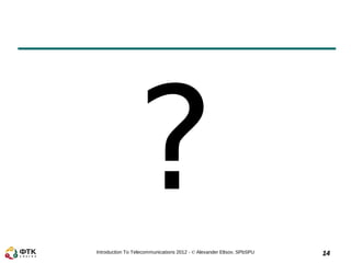 ?
Introduction To Telecommunications 2012 - © Alexander Eltsov, SPbSPU   14
 