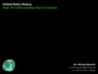 United States History Topic 04: Understanding Our Government Mr. Michael Meechin Celebration High School Social Science Dept. 