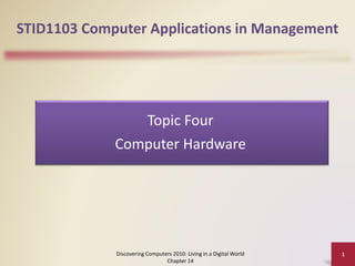 STID1103 Computer Applications in Management
Discovering Computers 2010: Living in a Digital World
Chapter 14
1
Topic Four
Computer Hardware
 