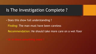 Is The Investigation Complete ?
• Does this show full understanding ?
Finding: The man must have been careless
Recommendation: He should take more care on a wet floor
• Or is there something more ?
 