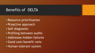 Benefits of DELTA
• Resource prioritisation
• Proactive approach
• Self diagnostic
• Profiling between audits
• Addresses hidden failures
• Good cost/benefit ratio
• Human-tolerant system
 