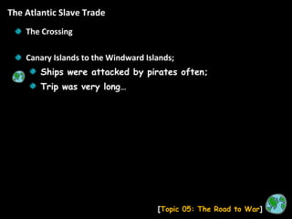 The Atlantic Slave Trade [ Topic 05: The Road to War ] The Crossing Canary Islands to the Windward Islands; Ships were attacked by pirates often; Trip was very long…  