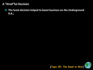 A “Dred”ful Decision [ Topic 05: The Road to War ] The Scott decision helped to boost business on the Underground R.R.; 