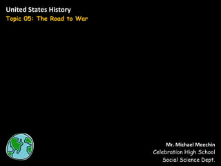 United States History Topic 05: The Road to War Mr. Michael Meechin Celebration High School Social Science Dept. 
