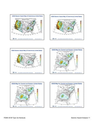 FEMA 451B Topic 5a Handouts Seismic Hazard Analysis 11
Instructional Material Complementing FEMA 451, Design Examples Seismic Hazard Analysis 5a - 61
USGS Seismic Hazard Map of Coterminous United States
Instructional Material Complementing FEMA 451, Design Examples Seismic Hazard Analysis 5a - 62
USGS Seismic Hazard Map of Coterminous United States
Instructional Material Complementing FEMA 451, Design Examples Seismic Hazard Analysis 5a - 63
USGS Seismic Hazard Map of Coterminous United States
Instructional Material Complementing FEMA 451, Design Examples Seismic Hazard Analysis 5a - 64
USGS Map for Central and Eastern United States
Instructional Material Complementing FEMA 451, Design Examples Seismic Hazard Analysis 5a - 65
USGS Map for Central and Eastern United States
Instructional Material Complementing FEMA 451, Design Examples Seismic Hazard Analysis 5a - 66
USGS Map for Central and Eastern United States
 