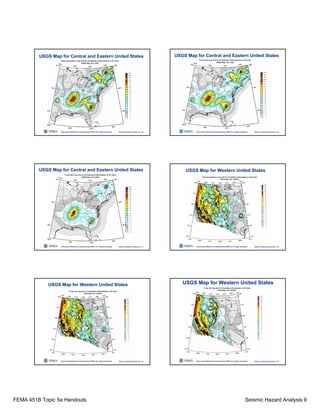 FEMA 451B Topic 5a Handouts Seismic Hazard Analysis 9
Instructional Material Complementing FEMA 451, Design Examples Seismic Hazard Analysis 5a - 49
USGS Map for Central and Eastern United States
Instructional Material Complementing FEMA 451, Design Examples Seismic Hazard Analysis 5a - 50
USGS Map for Central and Eastern United States
Instructional Material Complementing FEMA 451, Design Examples Seismic Hazard Analysis 5a - 51
USGS Map for Central and Eastern United States
Instructional Material Complementing FEMA 451, Design Examples Seismic Hazard Analysis 5a - 52
USGS Map for Western United States
Instructional Material Complementing FEMA 451, Design Examples Seismic Hazard Analysis 5a - 53
USGS Map for Western United States
Instructional Material Complementing FEMA 451, Design Examples Seismic Hazard Analysis 5a - 54
USGS Map for Western United States
 
