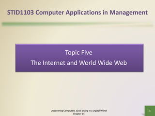 STID1103 Computer Applications in Management
Discovering Computers 2010: Living in a Digital World
Chapter 14
1
Topic Five
The Internet and World Wide Web
 