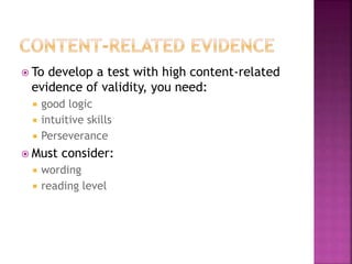  To develop a test with high content-related
evidence of validity, you need:
 good logic
 intuitive skills
 Perseverance
 Must consider:
 wording
 reading level
 